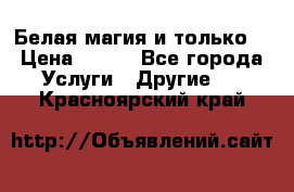 Белая магия и только. › Цена ­ 100 - Все города Услуги » Другие   . Красноярский край